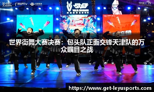 世界街舞大赛决赛：包头队正面交锋天津队的万众瞩目之战
